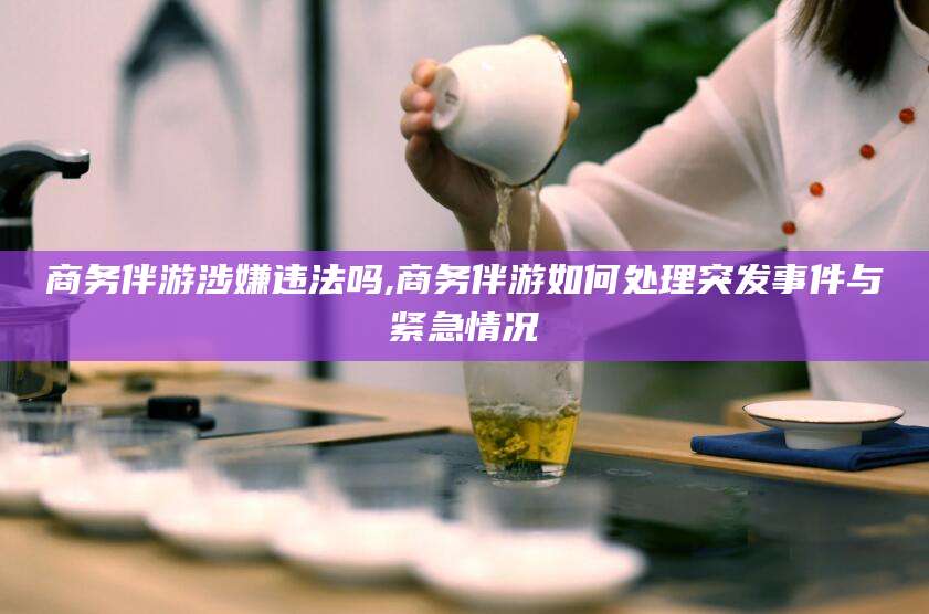 兴化商务伴游涉嫌违法吗,商务伴游如何处理突发事件与紧急情况