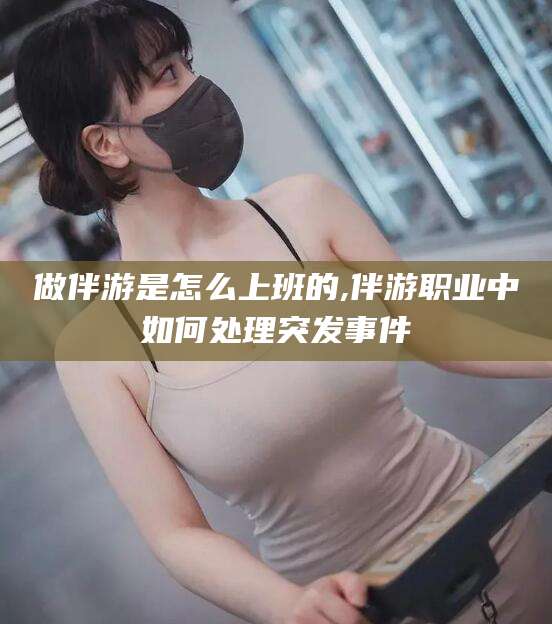 兴化做伴游是怎么上班的,伴游职业中如何处理突发事件