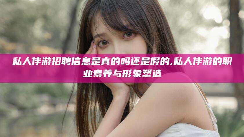 兴化私人伴游招聘信息是真的吗还是假的,私人伴游的职业素养与形象塑造