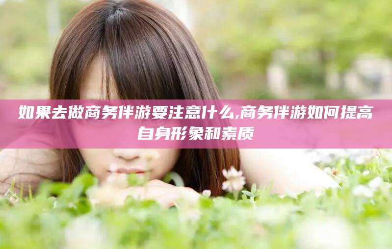 兴化如果去做商务伴游要注意什么,商务伴游如何提高自身形象和素质