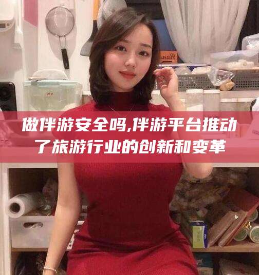 兴化做伴游安全吗,伴游平台推动了旅游行业的创新和变革