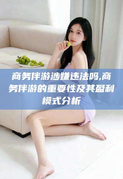 兴化商务伴游涉嫌违法吗,商务伴游的重要性及其盈利模式分析