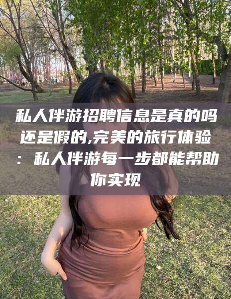 兴化私人伴游招聘信息是真的吗还是假的,完美的旅行体验：私人伴游每一步都能帮助你实现