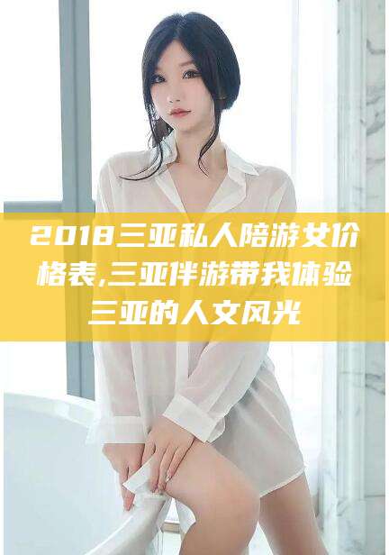 兴化2018三亚私人陪游女价格表,三亚伴游带我体验三亚的人文风光