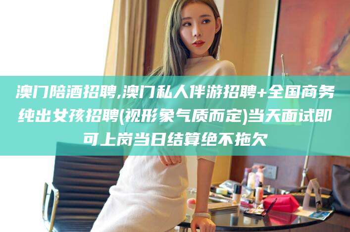 兴化澳门陪酒招聘,澳门私人伴游招聘+全国商务纯出女孩招聘(视形象气质而定)当天面试即可上岗当日结算绝不拖欠