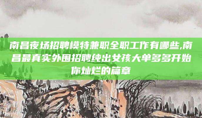 兴化南昌夜场招聘模特兼职全职工作有哪些,南昌最真实外围招聘纯出女孩大单多多开始你灿烂的篇章