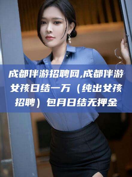 兴化成都伴游招聘网,成都伴游女孩日结一万（纯出女孩招聘）包月日结无押金