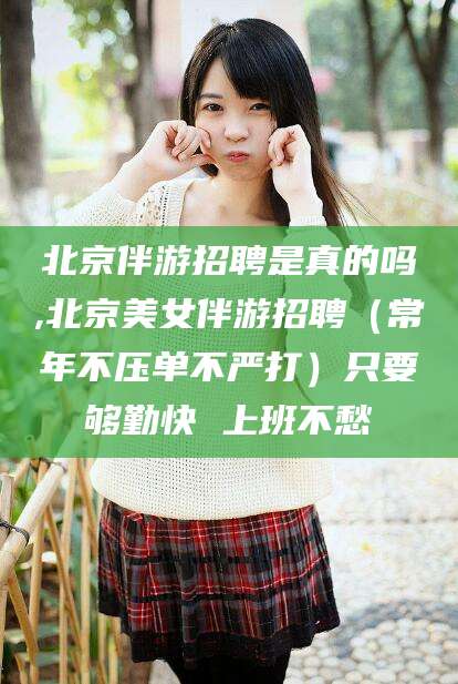 兴化北京伴游招聘是真的吗,北京美女伴游招聘（常年不压单不严打）只要够勤快 上班不愁