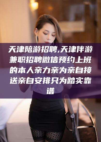 兴化天津陪游招聘,天津伴游兼职招聘微信预约上班的本人亲力亲为亲自接送亲自安排只为踏实靠谱