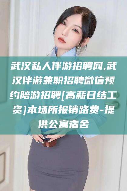 兴化武汉私人伴游招聘网,武汉伴游兼职招聘微信预约陪游招聘[高薪日结工资]本场所报销路费-提供公寓宿舍