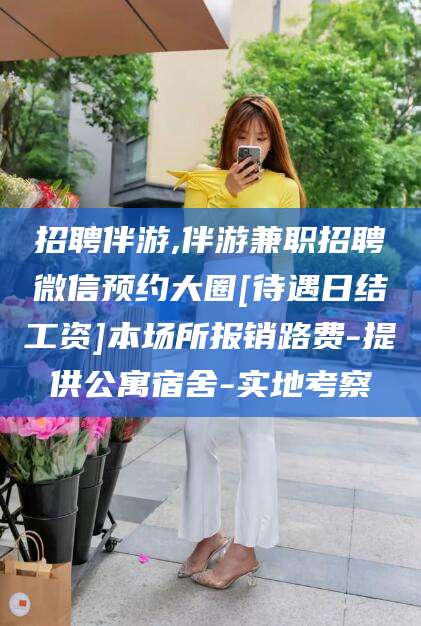 兴化招聘伴游,伴游兼职招聘微信预约大圈[待遇日结工资]本场所报销路费-提供公寓宿舍-实地考察