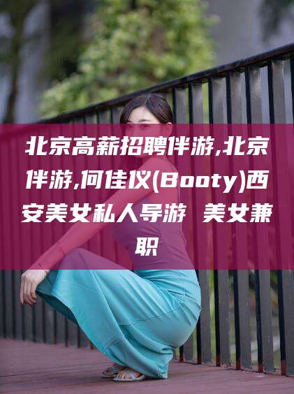 兴化北京高薪招聘伴游,北京伴游,何佳仪(Booty)西安美女私人导游 美女兼职