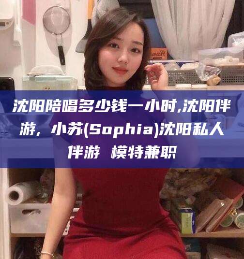 兴化沈阳陪唱多少钱一小时,沈阳伴游,贠小苏(Sophia)沈阳私人伴游 模特兼职