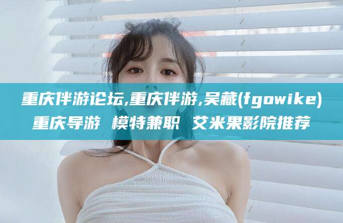 兴化重庆伴游论坛,重庆伴游,吴藏(fgowike)重庆导游 模特兼职 艾米果影院推荐