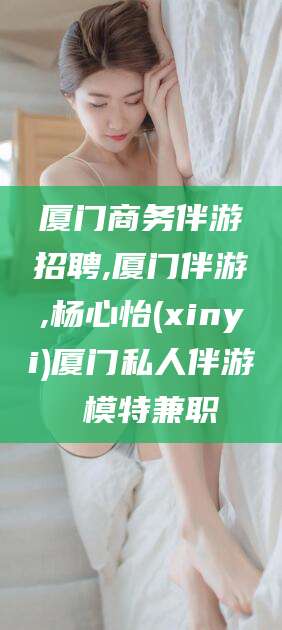 兴化厦门商务伴游招聘,厦门伴游,杨心怡(xinyi)厦门私人伴游 模特兼职