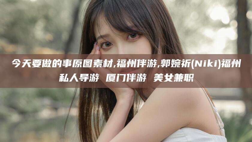 兴化今天要做的事原图素材,福州伴游,郭婉祈(Niki)福州私人导游 厦门伴游 美女兼职