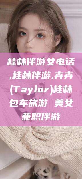 兴化桂林伴游女电话,桂林伴游,卉卉(Taylor)桂林包车旅游 美女兼职伴游