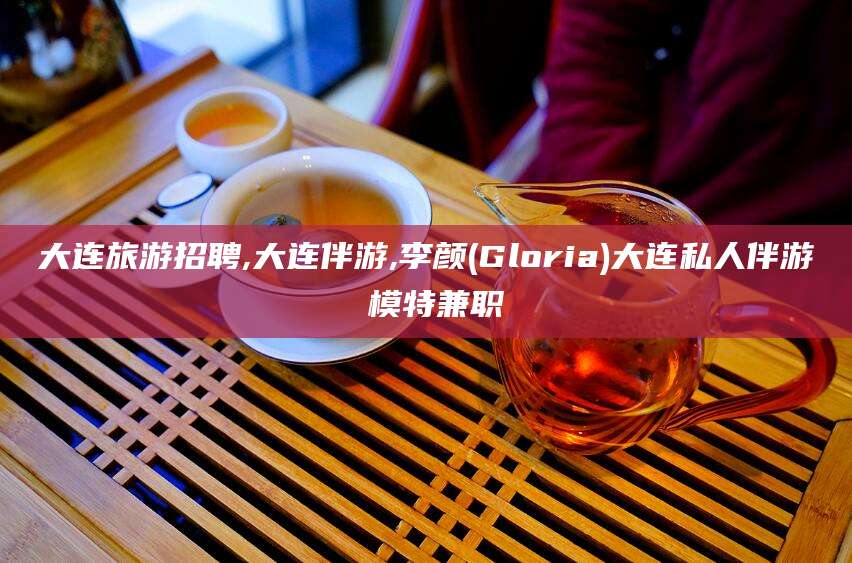 兴化大连旅游招聘,大连伴游,李颜(Gloria)大连私人伴游 模特兼职