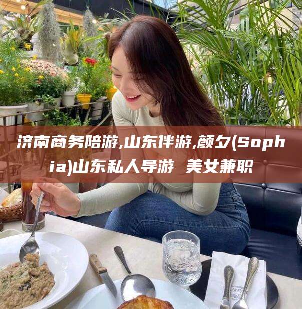兴化济南商务陪游,山东伴游,颜夕(Sophia)山东私人导游 美女兼职
