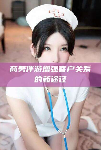 兴化商务伴游增强客户关系的新途径