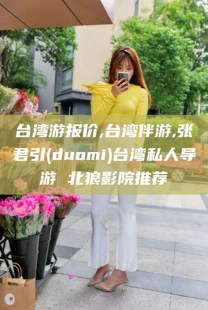 兴化台湾游报价,台湾伴游,张君引(duomi)台湾私人导游 北狼影院推荐