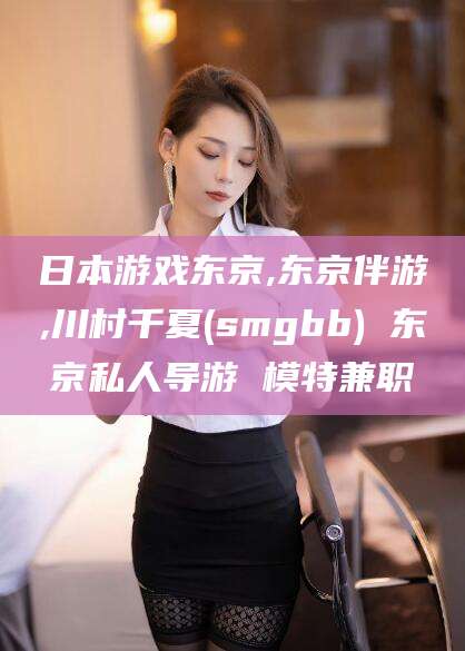 兴化日本游戏东京,东京伴游,川村千夏(smgbb) 东京私人导游 模特兼职