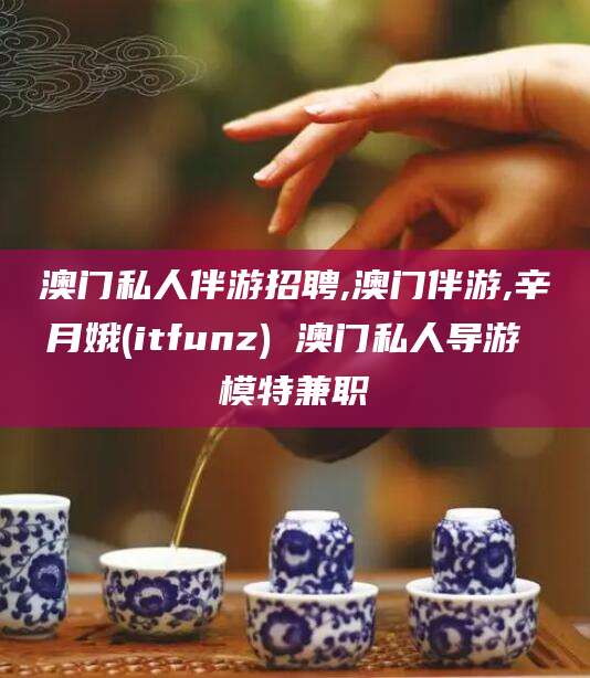 兴化澳门私人伴游招聘,澳门伴游,辛月娥(itfunz) 澳门私人导游 模特兼职