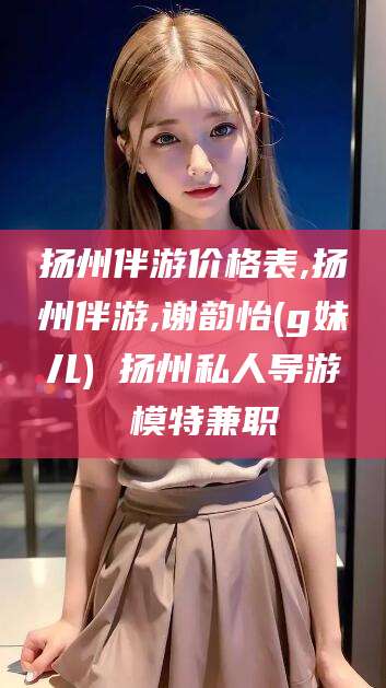 兴化扬州伴游价格表,扬州伴游,谢韵怡(g妹儿) 扬州私人导游 模特兼职