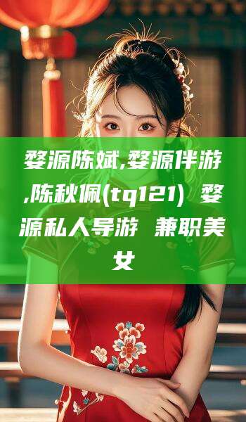 兴化婺源陈斌,婺源伴游,陈秋佩(tq121) 婺源私人导游 兼职美女
