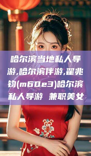 兴化哈尔滨当地私人导游,哈尔滨伴游,翟兆钧(m60e3)哈尔滨私人导游 兼职美女