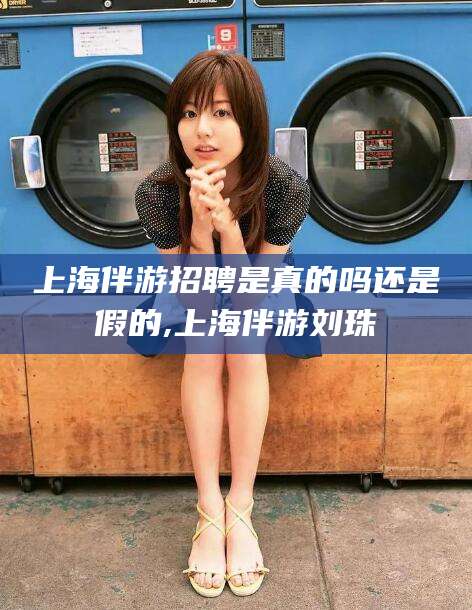 兴化上海伴游招聘是真的吗还是假的,上海伴游刘珠