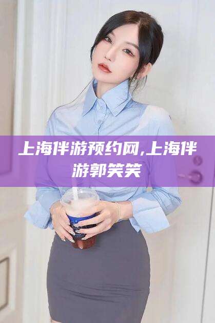 兴化上海伴游预约网,上海伴游郭笑笑