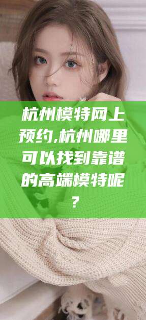 兴化杭州模特网上预约,杭州哪里可以找到靠谱的高端模特呢？