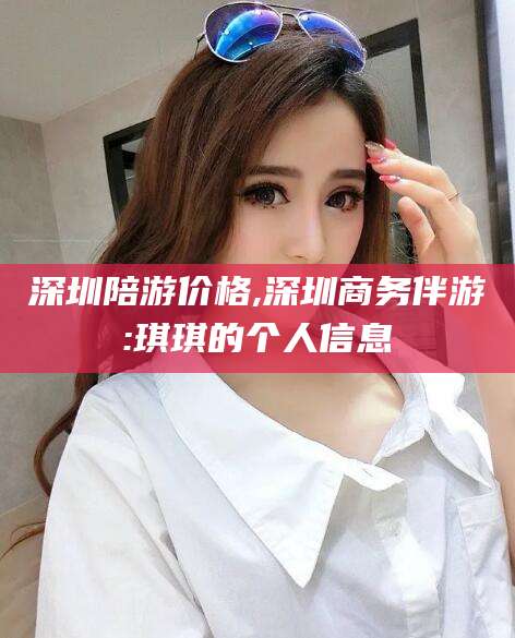 兴化深圳陪游价格,深圳商务伴游:琪琪的个人信息