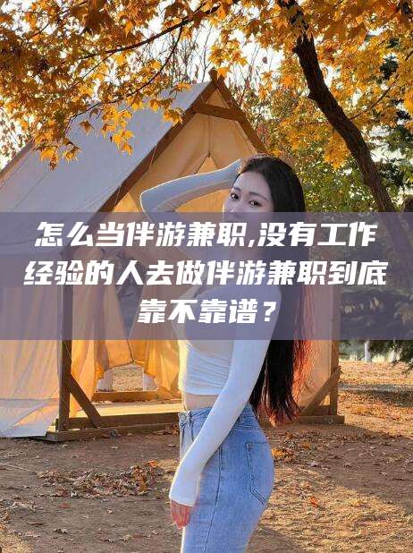 兴化怎么当伴游兼职,没有工作经验的人去做伴游兼职到底靠不靠谱？