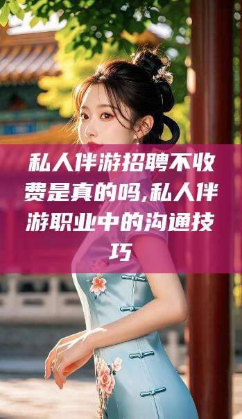 兴化私人伴游招聘不收费是真的吗,私人伴游职业中的沟通技巧