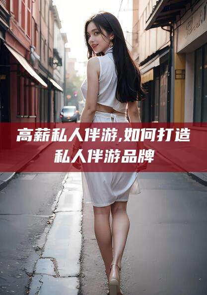 兴化高薪私人伴游,如何打造私人伴游品牌