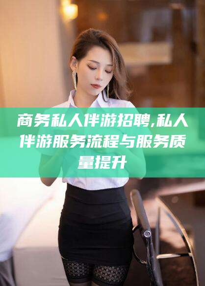 兴化商务私人伴游招聘,私人伴游服务流程与服务质量提升