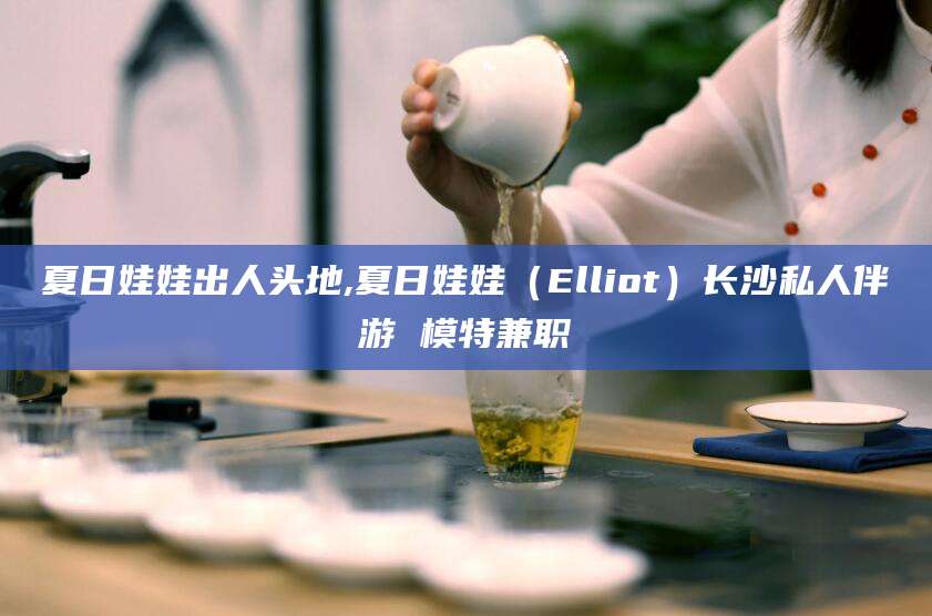 兴化夏日娃娃出人头地,夏日娃娃（Elliot）长沙私人伴游 模特兼职