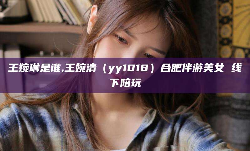 兴化王婉琳是谁,王婉清（yy1018）合肥伴游美女 线下陪玩