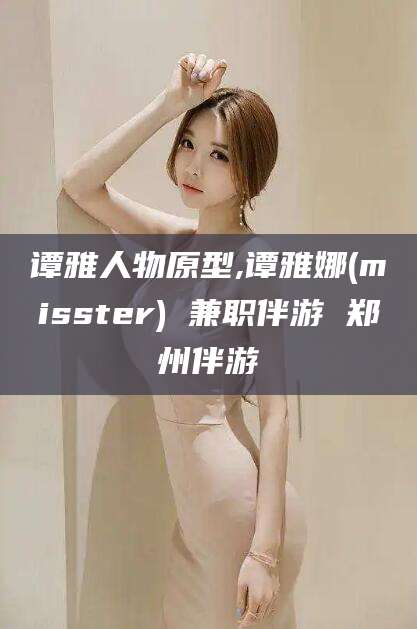 兴化谭雅人物原型,谭雅娜(misster) 兼职伴游 郑州伴游