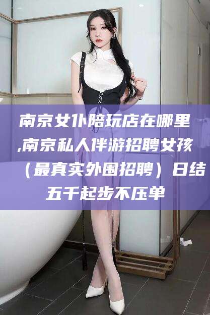 兴化南京女仆陪玩店在哪里,南京私人伴游招聘女孩（最真实外围招聘）日结五千起步不压单