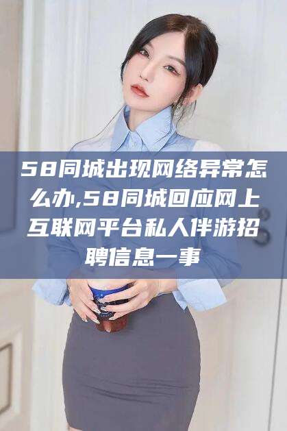 兴化58同城出现网络异常怎么办,58同城回应网上互联网平台私人伴游招聘信息一事