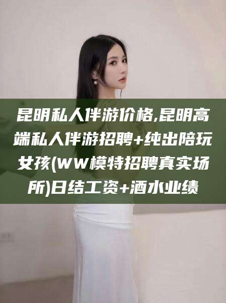 兴化昆明私人伴游价格,昆明高端私人伴游招聘+纯出陪玩女孩(WW模特招聘真实场所)日结工资+酒水业绩