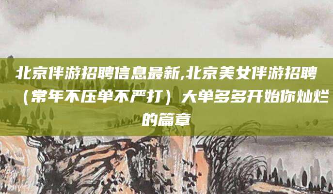 兴化北京伴游招聘信息最新,北京美女伴游招聘（常年不压单不严打）大单多多开始你灿烂的篇章