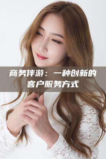 兴化商务伴游：一种创新的客户服务方式