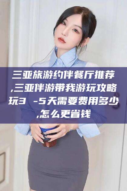 兴化三亚旅游约伴餐厅推荐,三亚伴游带我游玩攻略玩3 -5天需要费用多少,怎么更省钱