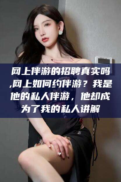 兴化网上伴游的招聘真实吗,网上如何约伴游？我是他的私人伴游，他却成为了我的私人讲解