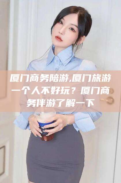 兴化厦门商务陪游,厦门旅游一个人不好玩？厦门商务伴游了解一下