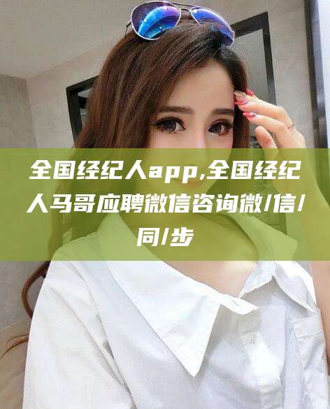 兴化全国经纪人app,全国经纪人马哥应聘微信咨询微/信/同/步